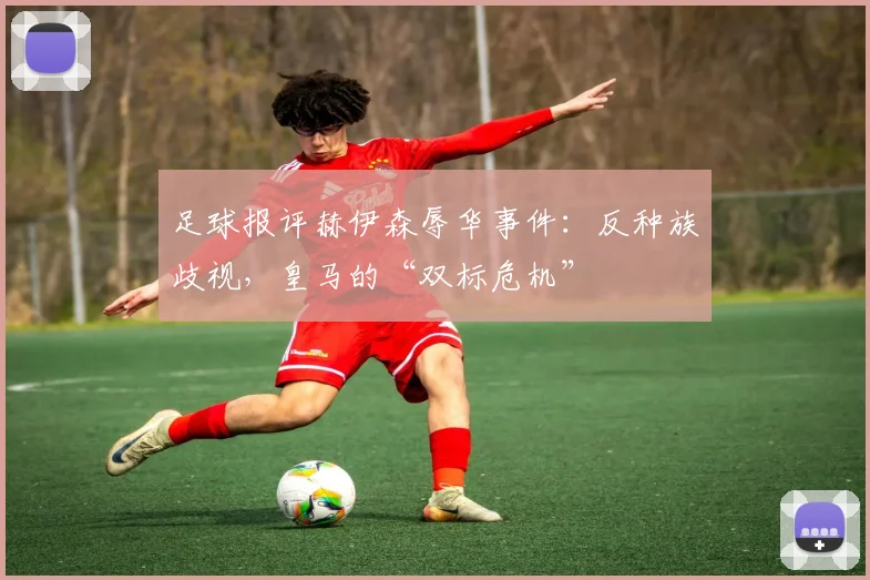 足球报评赫伊森辱华事件：反种族歧视，皇马的“双标危机”