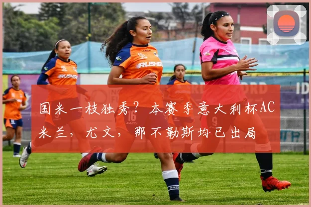 国米一枝独秀？本赛季意大利杯AC米兰，尤文，那不勒斯均已出局
