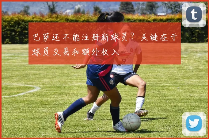 巴萨还不能注册新球员？关键在于球员交易和额外收入