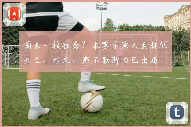 国米一枝独秀？本赛季意大利杯AC米兰，尤文，那不勒斯均已出局