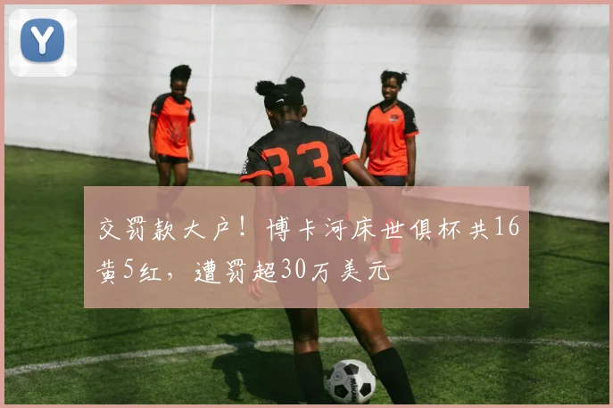 交罚款大户！博卡河床世俱杯共16黄5红，遭罚超30万美元